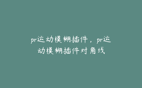 pr运动模糊插件,pr运动模糊插件对角线