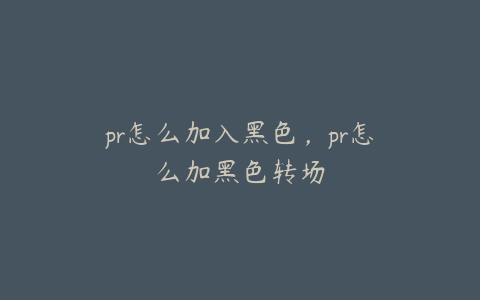 pr怎么加入黑色,pr怎么加黑色转场