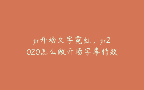pr开场文字霓虹,pr2020怎么做开场字幕特效