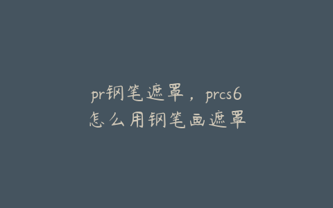 pr钢笔遮罩,prcs6怎么用钢笔画遮罩