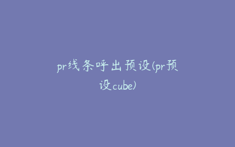 pr线条呼出预设(pr预设cube)
