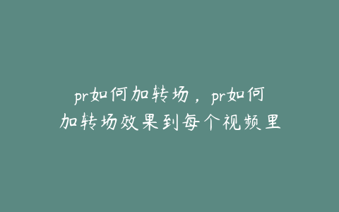 pr如何加转场,pr如何加转场效果到每个视频里