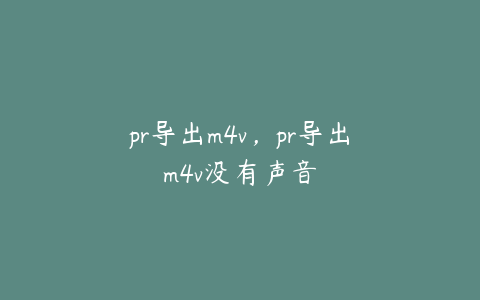 pr导出m4v,pr导出m4v没有声音