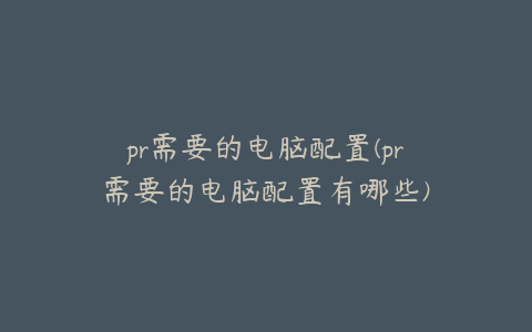 pr需要的电脑配置(pr需要的电脑配置有哪些)