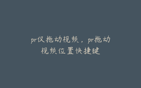 pr仅拖动视频,pr拖动视频位置快捷键