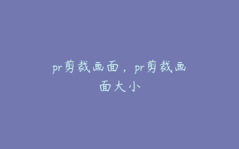 pr剪裁画面,pr剪裁画面大小