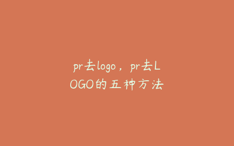 pr去logo，pr去LOGO的五种方法