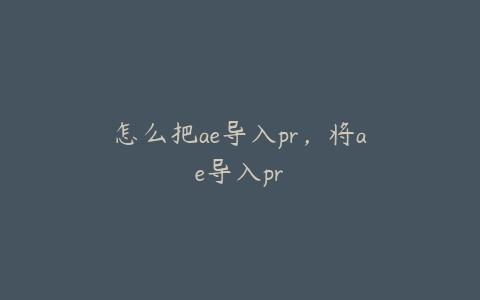 怎么把ae导入pr,将ae导入pr