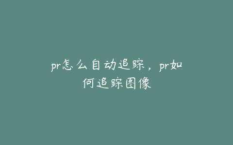 pr怎么自动追踪,pr如何追踪图像