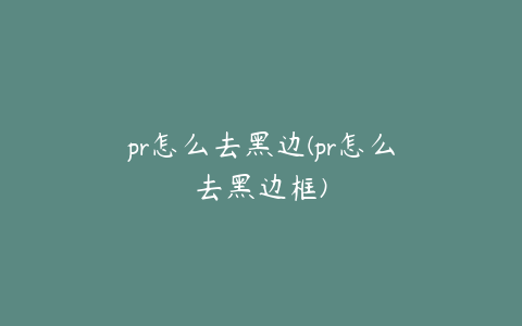 pr怎么去黑边(pr怎么去黑边框)