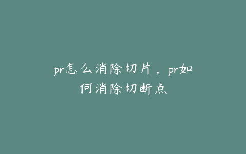pr怎么消除切片,pr如何消除切断点