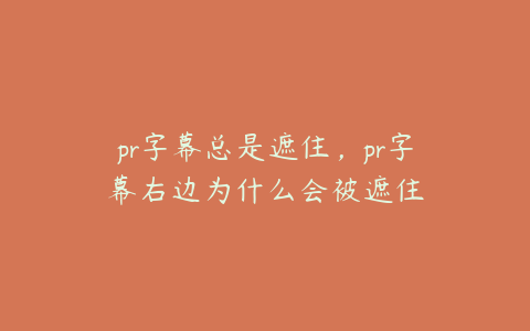 pr字幕总是遮住,pr字幕右边为什么会被遮住