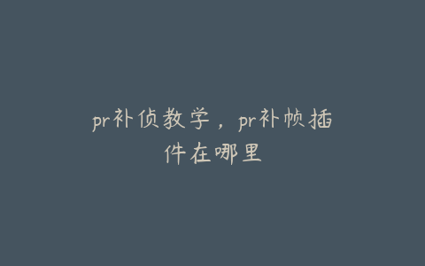 pr补侦教学,pr补帧插件在哪里