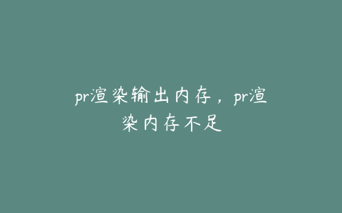 pr渲染输出内存,pr渲染内存不足