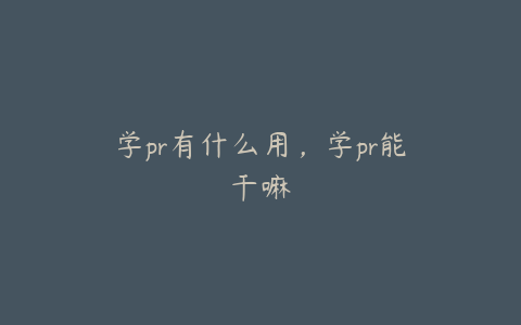 学pr有什么用,学pr能干嘛
