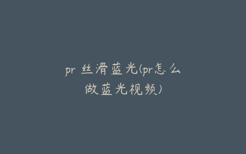 pr 丝滑蓝光(pr怎么做蓝光视频)