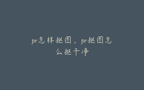 pr怎样抠图,pr抠图怎么抠干净