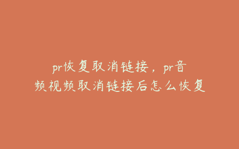 pr恢复取消链接,pr音频视频取消链接后怎么恢复