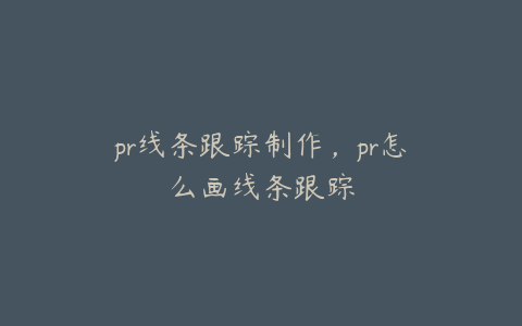 pr线条跟踪制作,pr怎么画线条跟踪