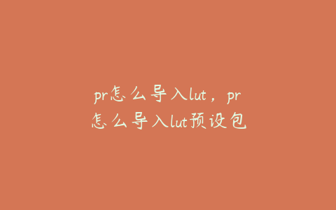 pr怎么导入lut,pr怎么导入lut预设包