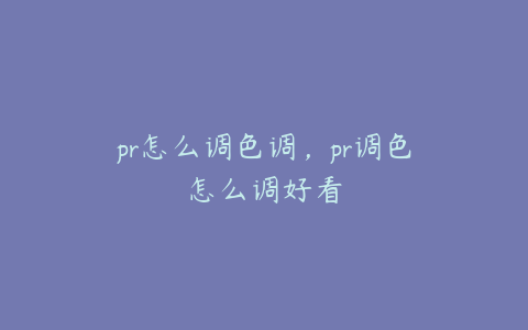 pr怎么调色调,pr调色怎么调好看