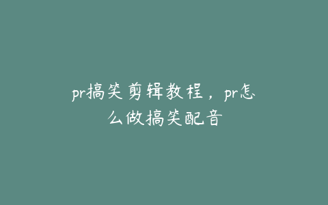 pr搞笑剪辑教程,pr怎么做搞笑配音