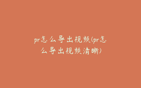 pr怎么导出视频(pr怎么导出视频清晰)
