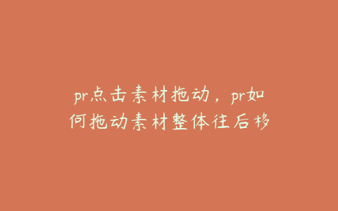 pr点击素材拖动,pr如何拖动素材整体往后移