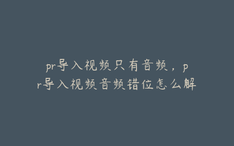 pr导入视频只有音频,pr导入视频音频错位怎么解决
