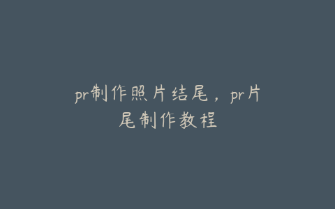 pr制作照片结尾,pr片尾制作教程