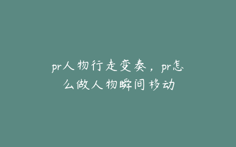 pr人物行走变奏,pr怎么做人物瞬间移动