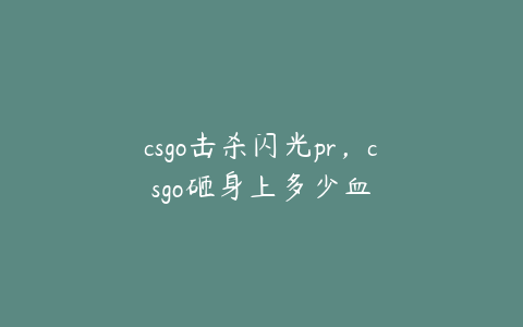 csgo击杀闪光pr,csgo砸身上多少血