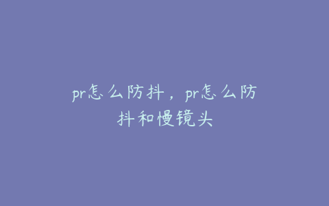 pr怎么防抖,pr怎么防抖和慢镜头
