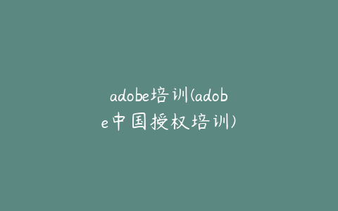 adobe培训(adobe中国授权培训)