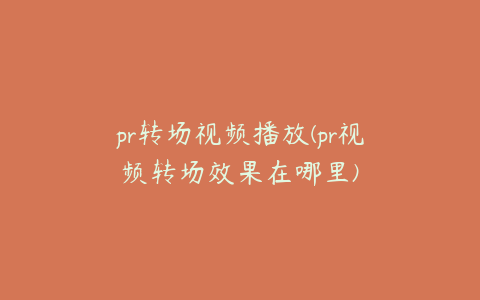 pr转场视频播放(pr视频转场效果在哪里)
