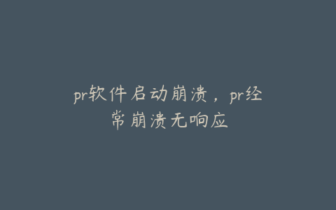 pr软件启动崩溃,pr经常崩溃无响应