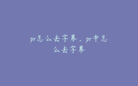 pr怎么去字幕,pr中怎么去字幕