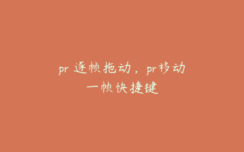 pr 逐帧拖动,pr移动一帧快捷键