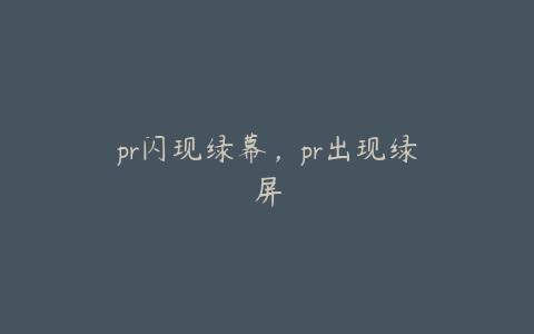pr闪现绿幕,pr出现绿屏