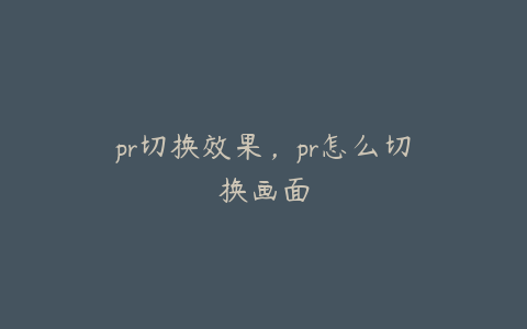 pr切换效果,pr怎么切换画面