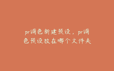 pr调色新建预设,pr调色预设放在哪个文件夹