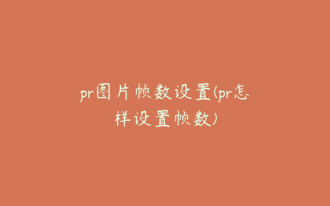 pr图片帧数设置(pr怎样设置帧数)
