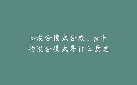 pr混合模式合成,pr中的混合模式是什么意思