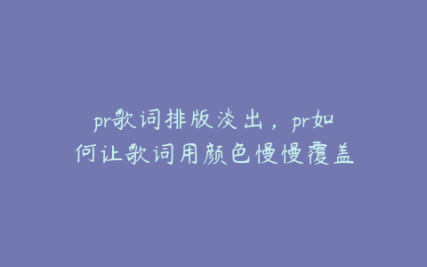 pr歌词排版淡出,pr如何让歌词用颜色慢慢覆盖