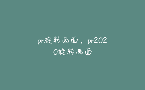 pr旋转画面,pr2020旋转画面