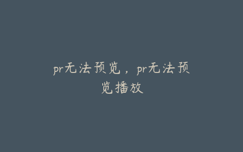 pr无法预览,pr无法预览播放
