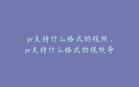 pr支持什么格式的视频,pr支持什么格式的视频导入