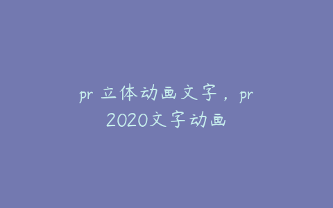 pr 立体动画文字,pr2020文字动画
