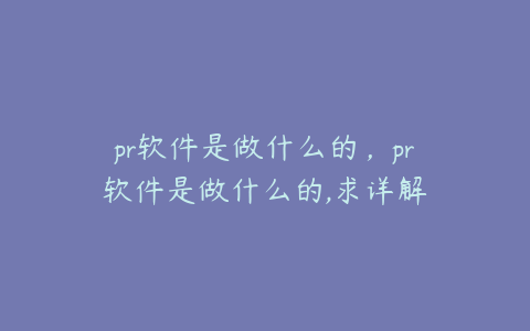 pr软件是做什么的,pr软件是做什么的,求详解