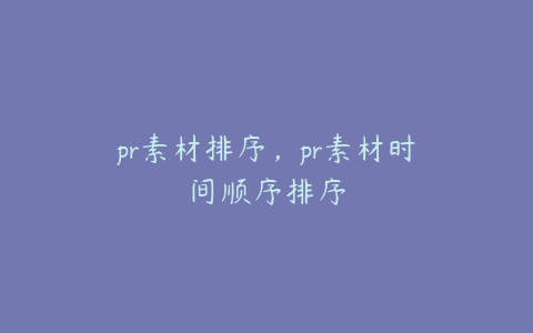 pr素材排序,pr素材时间顺序排序
